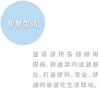 智慧生活, 靈活運用各種應用服務，跨產業的虛實整合，打造便利、安全、舒適的智慧化生活環境。