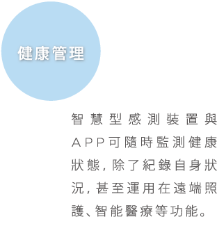 健康管理, 智慧型感測裝置與APP可隨時監測健康狀態，除了紀錄自身狀況，甚至運用在遠端照護、智能醫療、等功能。