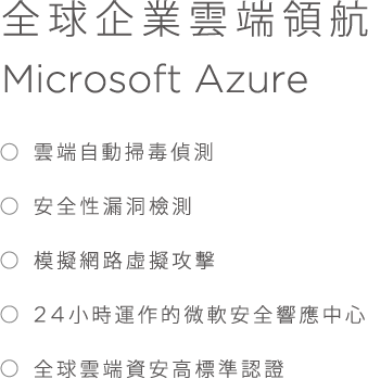 全球企業雲端領航, Microsoft Azure, * 雲端自動掃毒偵測, * 安全性漏洞檢測, * 模擬網路虛擬攻擊, * 24小時運作的微軟安全響應中心， * 全球雲端資安高標準認證