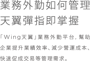 業務外勤如何管理;天翼彈指即掌握;「Wing天翼」業務外勤平台,幫助企業提升業績效率、減少營運成本、快速促成交易等管理需求。